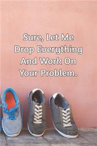 Sure, Let Me Drop Everything and Work On Your Problem.