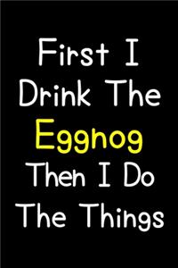 First I Drink The Eggnog Then I Do The Things