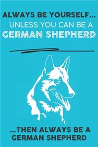 Always Be Yourself Unless You Can Be A German Shepherd Then Always Be A German Shepherd