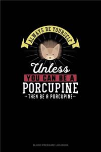 Always Be Yourself Unless You Can Be A Porcupine Then Be A Porcupine