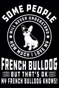 Some People Will Never Understand How Much I Love my French Bulldog But That's ok My French Bulldog Knows!