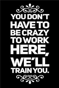 You Don't Have to Be Crazy to Work Here, We'll Train You.