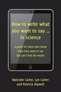 How to Write What You Want to Say ... in Science: A Guide for Those Who Know What They Want to Say But Can't Find the Words