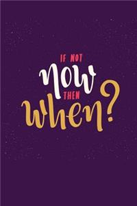 If Not Now Then When?