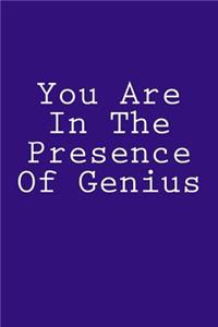 You Are In The Presence Of Genius