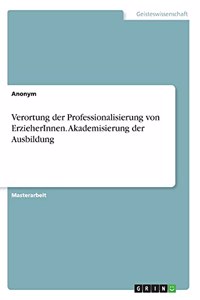 Verortung der Professionalisierung von ErzieherInnen. Akademisierung der Ausbildung