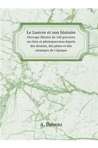 Le Louvre Et Son Histoire Ouvrage Illustré de 140 Gravures Sur Bois Et Photogravures Daprès Des Dessins, Des Plans Et Des Estampes de L Époque