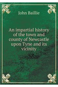 An impartial history of the town and county of Newcastle upon Tyne and its vicinity