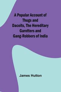 Popular Account of Thugs and Dacoits, the Hereditary Garotters and Gang-Robbers of India