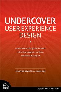 Undercover User Experience: Learn How to Do Great UX Work with Tiny Budgets, No Time, and Limited Support: Learn How to Do Great UX Work with Tiny Budgets, No Time, and Limited Support