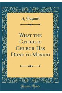 What the Catholic Church Has Done to Mexico (Classic Reprint)