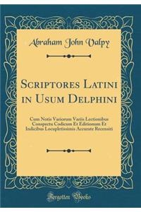Scriptores Latini in Usum Delphini: Cum Notis Variorum Variis Lectionibus Conspectu Codicum Et Editionum Et Indicibus Locupletissimis Accurate Recensiti (Classic Reprint)
