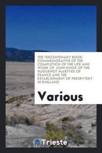 The Tercentenary Book. Commemorative of the Completion of the Life and Work of John Knox of the Huguenot Martyrs of France and the Establishment of Presbytery in England
