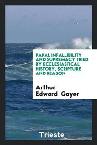 Papal Infallibility and Supremacy Tried by Ecclesiastical History, Scripture and Reason