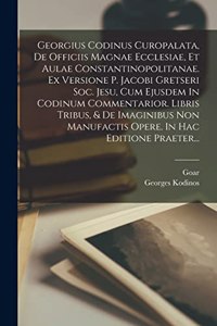 Georgius Codinus Curopalata, De Officiis Magnae Ecclesiae, Et Aulae Constantinopolitanae. Ex Versione P. Jacobi Gretseri Soc. Jesu, Cum Ejusdem In Codinum Commentarior. Libris Tribus, & De Imaginibus Non Manufactis Opere. In Hac Editione Praeter...