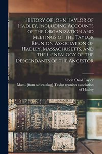 History of John Taylor of Hadley, Including Accounts of the Organization and Meetings of the Taylor Reunion Association of Hadley, Massachusetts, and the Genealogy of the Descendants of the Ancestor