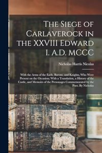 Siege of Carlaverock in the XXVIII Edward I. A.D. MCCC; With the Arms of the Earls, Barons, and Knights, who Were Present on the Occasion; With a Translation, a History of the Castle, and Memoirs of the Personages Commemorated by the Poet. By Nicho