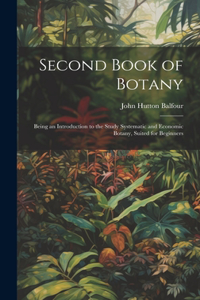 Second Book of Botany: Being an Introduction to the Study Systematic and Economic Botany, Suited for Beginners