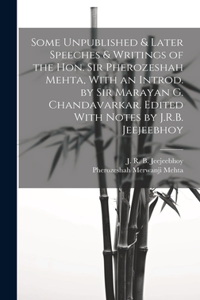 Some Unpublished & Later Speeches & Writings of the Hon. Sir Pherozeshah Mehta, With an Introd. by Sir Marayan G. Chandavarkar. Edited With Notes by J.R.B. Jeejeebhoy