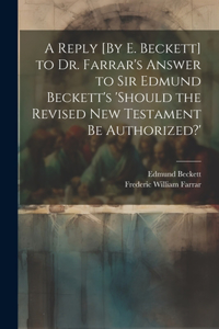 Reply [By E. Beckett] to Dr. Farrar's Answer to Sir Edmund Beckett's 'should the Revised New Testament Be Authorized?'