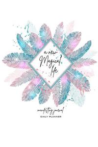 A New Magical Life Manifesting Journal Daily Planner: Choose the Life You Truly Want to Live Consciously 60 Day Manifestation Journal - Express Yourself Let the Universe Hear You!