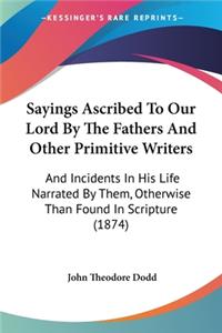 Sayings Ascribed To Our Lord By The Fathers And Other Primitive Writers