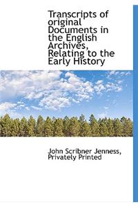 Transcripts of Original Documents in the English Archives, Relating to the Early History