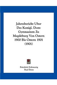 Jahresbericht Uber Des Konigl. Dom-Gymnasium Zu Magdeburg Von Ostern 1900 Bis Ostern 1901 (1901)