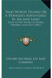 Tales Worth Telling Or A Traveler's Adventures By Sea And Land