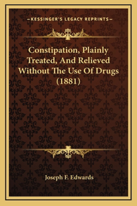 Constipation, Plainly Treated, And Relieved Without The Use Of Drugs (1881)