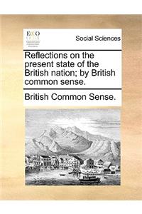 Reflections on the Present State of the British Nation; By British Common Sense.