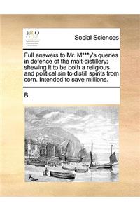 Full Answers to Mr. M***y's Queries in Defence of the Malt-Distillery; Shewing It to Be Both a Religious and Political Sin to Distill Spirits from Corn. Intended to Save Millions.