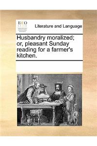 Husbandry Moralized; Or, Pleasant Sunday Reading for a Farmer's Kitchen.