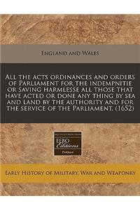 All the Acts Ordinances and Orders of Parliament for the Indempnitie or Saving Harmlesse All Those That Have Acted or Done Any Thing by Sea and Land by the Authority and for the Service of the Parliament. (1652)
