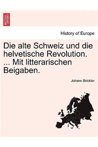 Die Alte Schweiz Und Die Helvetische Revolution. ... Mit Litterarischen Beigaben.
