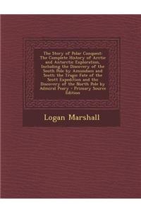 The Story of Polar Conquest: The Complete History of Arctic and Antarctic Exploration, Including the Discovery of the South Pole by Amundsen and Scott; The Tragic Fate of the Scott Expedition and the Discovery of the North Pole by Admiral Peary - P