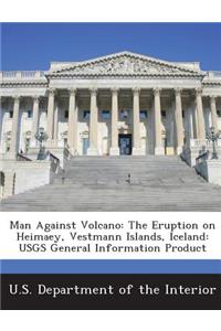 Man Against Volcano: The Eruption on Heimaey, Vestmann Islands, Iceland: Usgs General Information Product