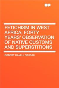 Fetichism in West Africa; Forty Years' Observation of Native Customs and Superstitions