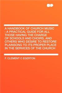 A Handbook of Church Music: A Practical Guide for All Those Having the Charge of Schools and Choirs, and Others Who Desire to Restore Plainsong to Its Proper Place in the Services of the Church
