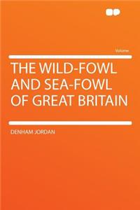 The Wild-Fowl and Sea-Fowl of Great Britain