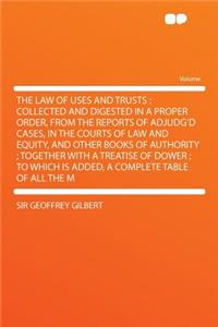 The Law of Uses and Trusts: Collected and Digested in a Proper Order, from the Reports of Adjudg'd Cases, in the Courts of Law and Equity, and Oth