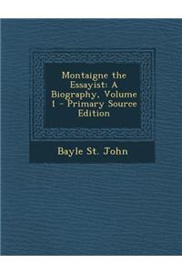 Montaigne the Essayist: A Biography, Volume 1 - Primary Source Edition