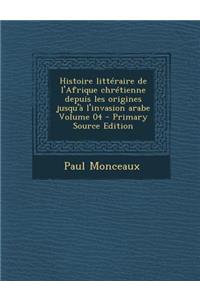 Histoire Litteraire de L'Afrique Chretienne Depuis Les Origines Jusqu'a L'Invasion Arabe Volume 04