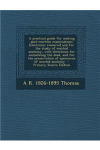 A Practical Guide for Making Post-Mortem Examinations [Electronic Resource] and for the Study of Morbid Anatomy, with Directions for Embalming the Dead, and for the Preservation of Specimens of Morbid Anatomy