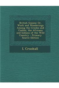 British Guiana: Or, Work and Wanderings Among the Creoles and Coolies, the Africans and Indians of the Wild Country - Primary Source E
