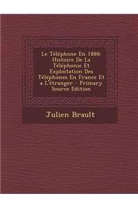 Le Telephone En 1888: Histoire de La Telephonie Et Exploitation Des Telephones En France Et A L'Etranger - Primary Source Edition