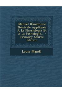 Manuel D'Anatomie Generale Appliquee a la Physiologie Et a la Pathologie... - Primary Source Edition