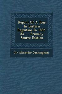 Report of a Tour in Eastern Rajputana in 1882-83... - Primary Source Edition
