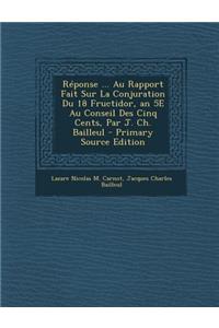 Reponse ... Au Rapport Fait Sur La Conjuration Du 18 Fructidor, an 5e Au Conseil Des Cinq Cents, Par J. Ch. Bailleul - Primary Source Edition