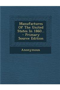 Manufactures of the United States in 1860... - Primary Source Edition